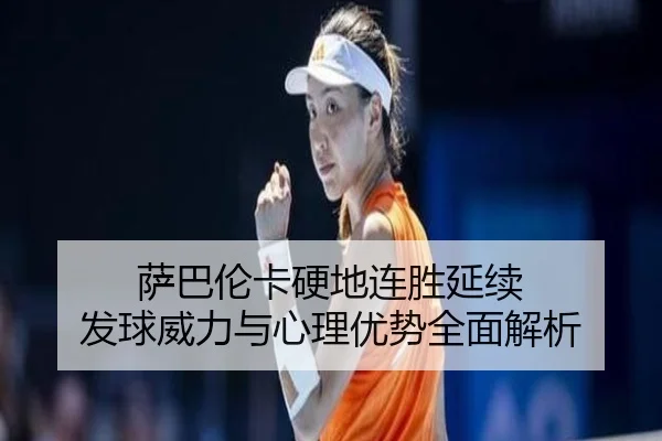 萨巴伦卡硬地连胜延续 发球威力与心理优势全面解析