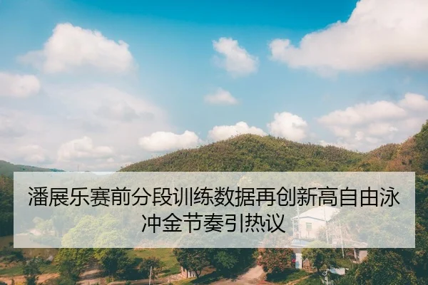 潘展乐赛前分段训练数据再创新高自由泳冲金节奏引热议