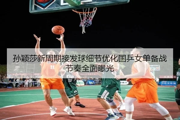 孙颖莎新周期接发球细节优化国乒女单备战节奏全面曝光