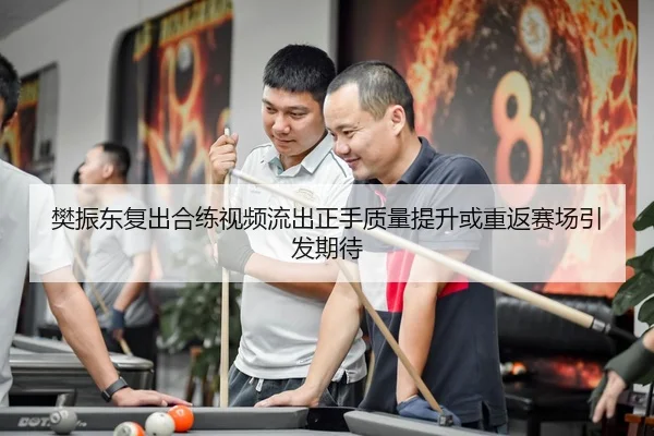 樊振东复出合练视频流出正手质量提升或重返赛场引发期待