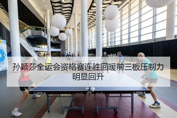 孙颖莎全运会资格赛连胜回暖前三板压制力明显回升