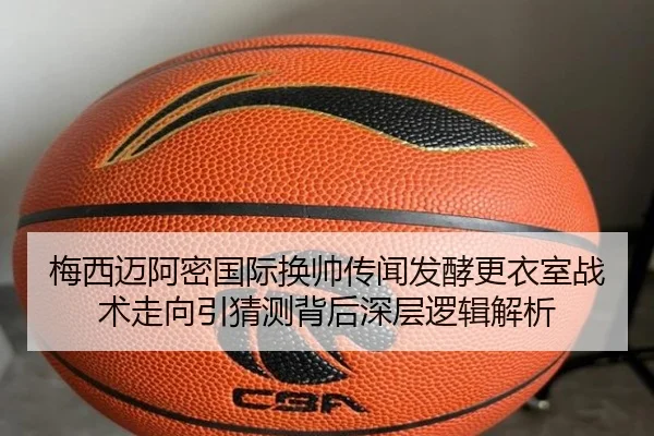 梅西迈阿密国际换帅传闻发酵更衣室战术走向引猜测背后深层逻辑解析