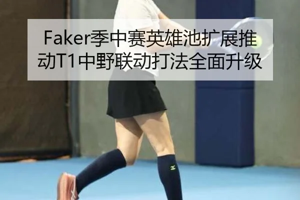 Faker季中赛英雄池扩展推动T1中野联动打法全面升级