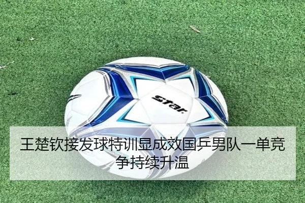 王楚钦接发球特训显成效国乒男队一单竞争持续升温