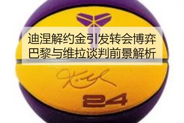迪涅解约金引发转会博弈 巴黎与维拉谈判前景解析