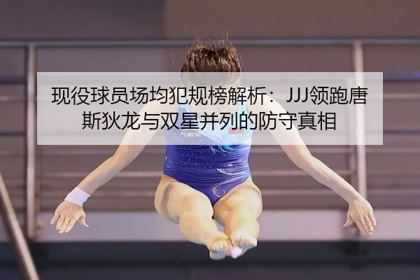 现役球员场均犯规榜解析：JJJ领跑唐斯狄龙与双星并列的防守真相
