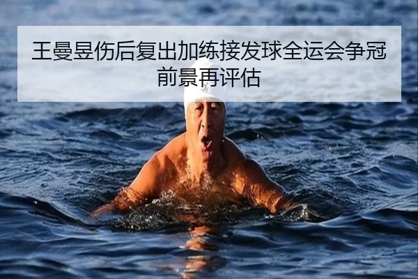 王曼昱伤后复出加练接发球全运会争冠前景再评估