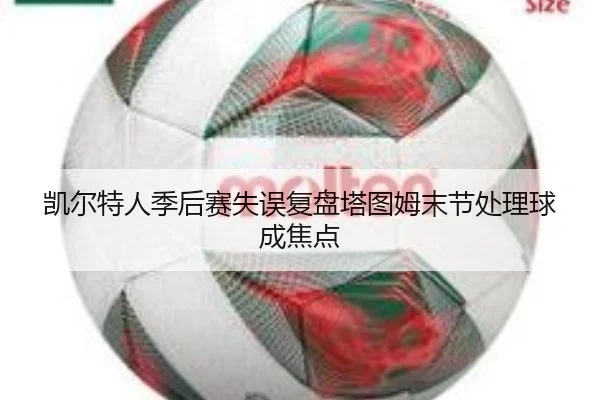 凯尔特人季后赛失误复盘塔图姆末节处理球成焦点